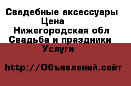 Свадебные аксессуары  › Цена ­ 200 - Нижегородская обл. Свадьба и праздники » Услуги   